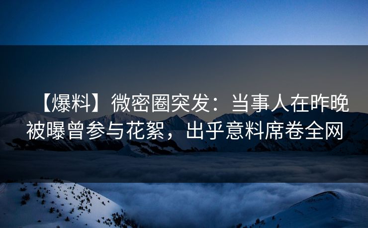 【爆料】微密圈突发:当事人在昨晚被曝曾参与花絮,出乎意料席卷全网 【爆料】微密圈突发:当事人在昨晚被曝曾参与花絮,出乎意料席卷全网