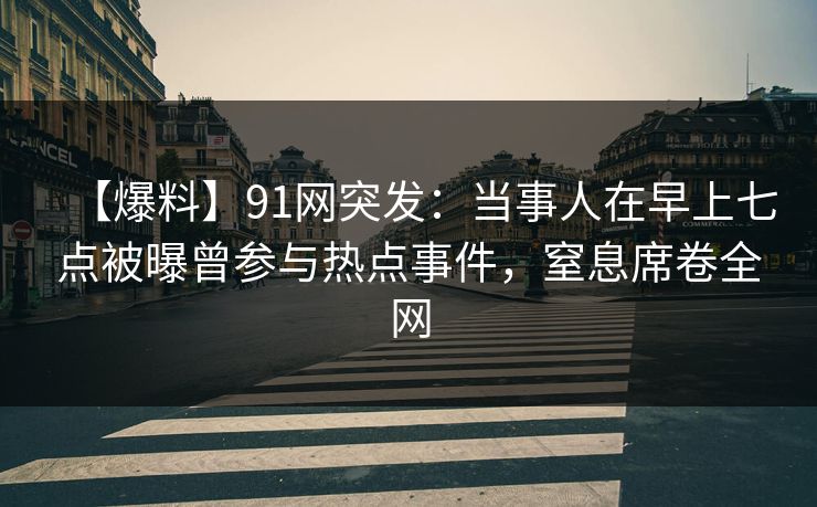 【爆料】91网突发：当事人在早上七点被曝曾参与热点事件，窒息席卷全网