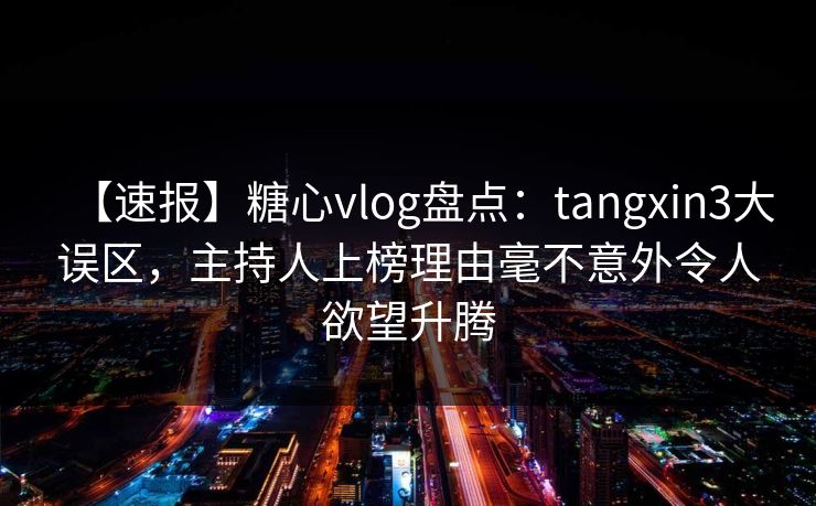 【速报】糖心vlog盘点：tangxin3大误区，主持人上榜理由毫不意外令人欲望升腾