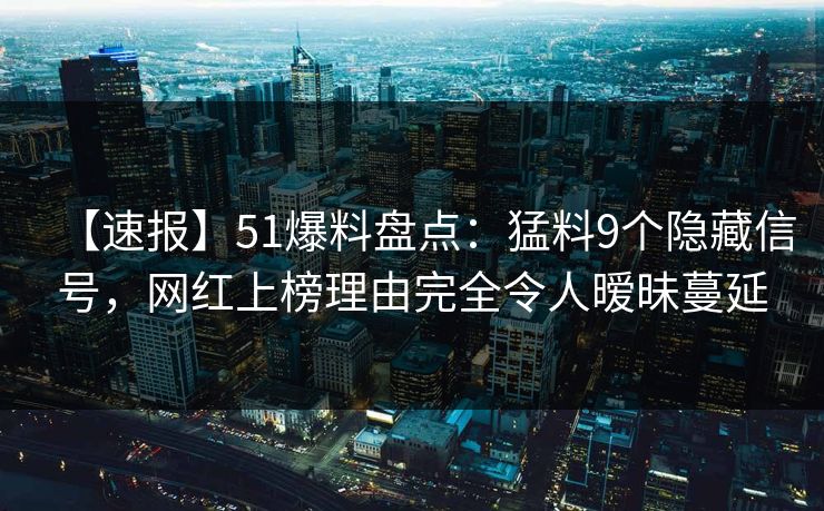 【速报】51爆料盘点:猛料9个隐藏信号,网红上榜理由完全令人暧昧蔓延