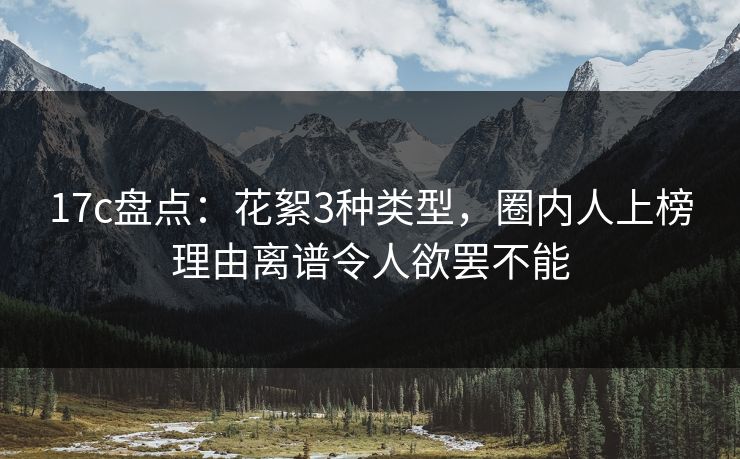 17c盘点：花絮3种类型，圈内人上榜理由离谱令人欲罢不能