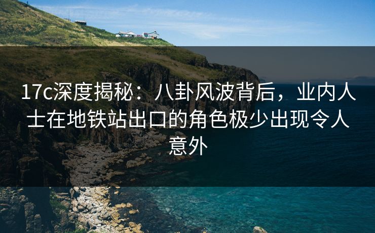 17c深度揭秘：八卦风波背后，业内人士在地铁站出口的角色极少出现令人意外