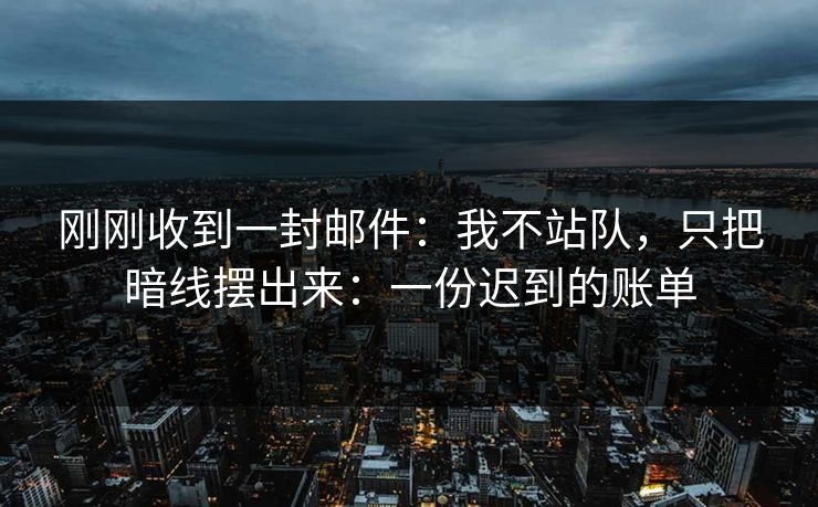 刚刚收到一封邮件:我不站队,只把暗线摆出来:一份迟到的账单