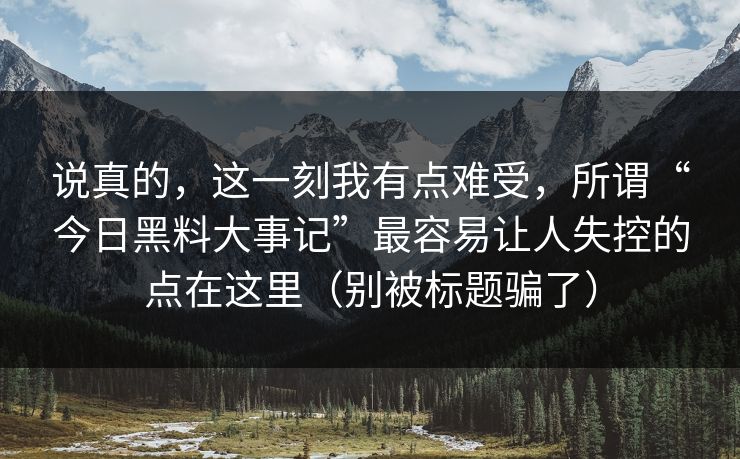 说真的,这一刻我有点难受,所谓“今日黑料大事记”最容易让人失控的点在这里(别被标题骗了) 说真的,这一刻我有点难受,所谓“今日黑料大事记”最容易让人失控的点在这里(别被标题骗了)