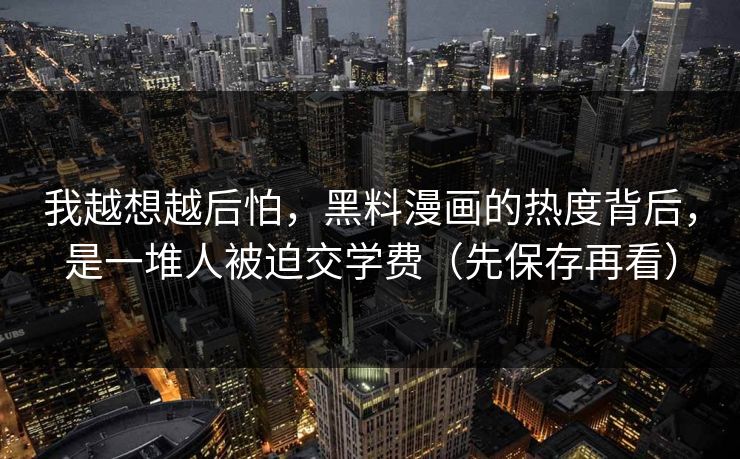 我越想越后怕,黑料漫画的热度背后,是一堆人被迫交学费(先保存再看)