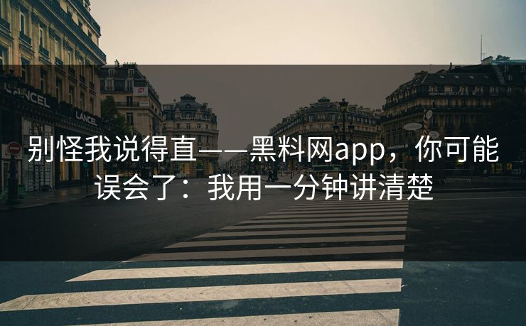 别怪我说得直——黑料网app,你可能误会了:我用一分钟讲清楚