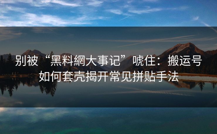 别被“黑料網大事记”唬住:搬运号如何套壳揭开常见拼贴手法