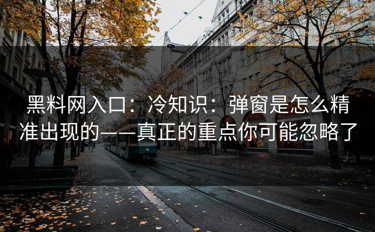 黑料网入口:冷知识:弹窗是怎么精准出现的——真正的重点你可能忽略了 黑料网入口:冷知识:弹窗是怎么精准出现的——真正的重点你可能忽略了
