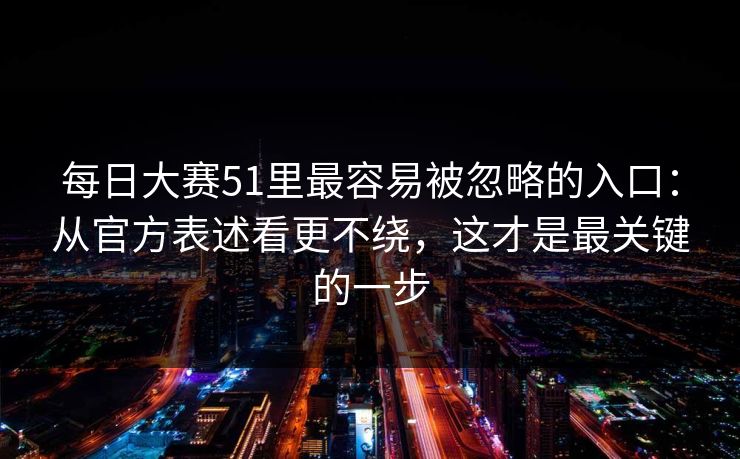 每日大赛51里最容易被忽略的入口：从官方表述看更不绕，这才是最关键的一步