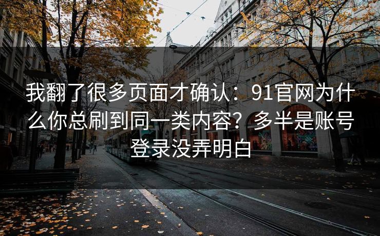 我翻了很多页面才确认：91官网为什么你总刷到同一类内容？多半是账号登录没弄明白