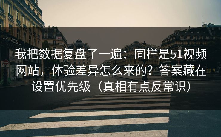 我把数据复盘了一遍：同样是51视频网站，体验差异怎么来的？答案藏在设置优先级（真相有点反常识）