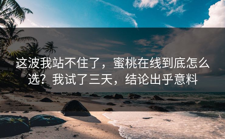 这波我站不住了，蜜桃在线到底怎么选？我试了三天，结论出乎意料