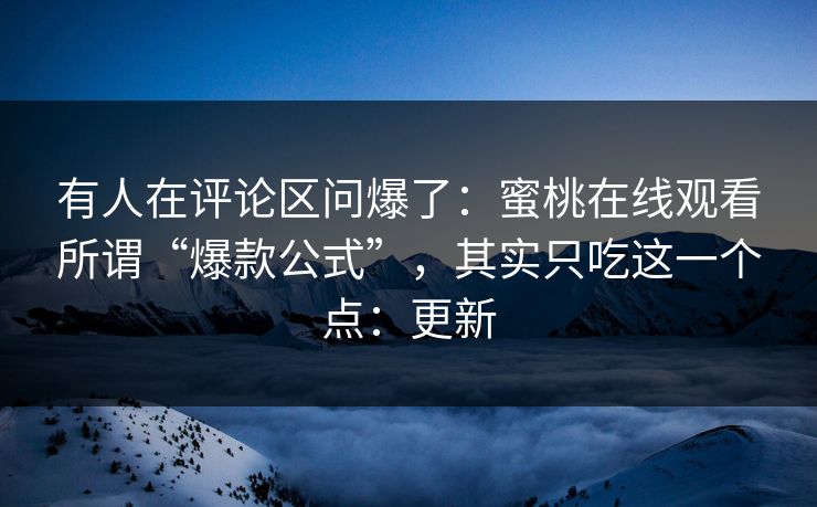 有人在评论区问爆了:蜜桃在线观看所谓“爆款公式”,其实只吃这一个点:更新 有人在评论区问爆了:蜜桃在线观看所谓“爆款公式”,其实只吃这一个点:更新