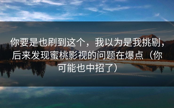 你要是也刷到这个，我以为是我挑剔，后来发现蜜桃影视的问题在爆点（你可能也中招了）