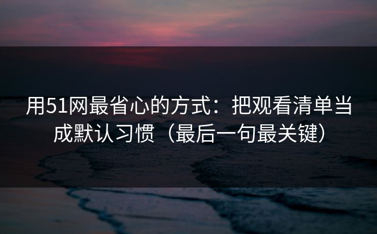 用51网最省心的方式：把观看清单当成默认习惯（最后一句最关键）