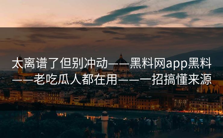 太离谱了但别冲动——黑料网app黑料——老吃瓜人都在用——一招搞懂来源