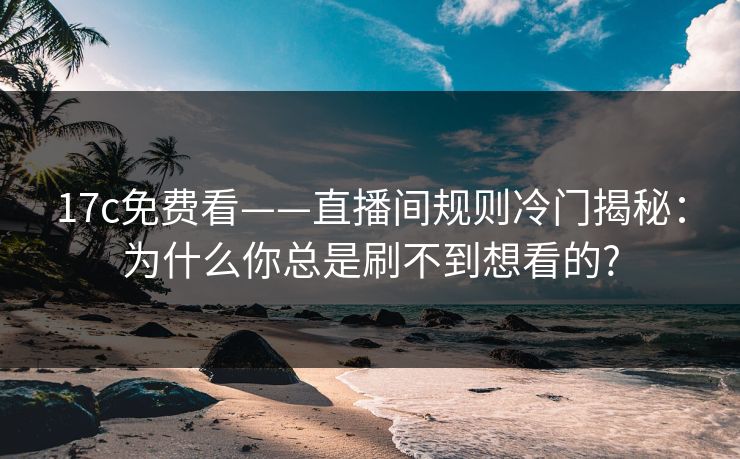 17c免费看——直播间规则冷门揭秘：为什么你总是刷不到想看的?