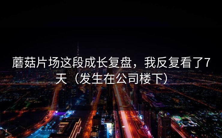 蘑菇片场这段成长复盘，我反复看了7天（发生在公司楼下）