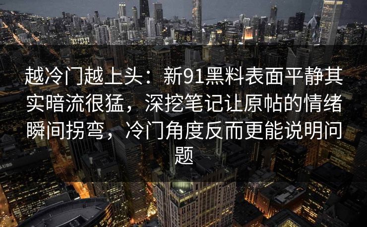 越冷门越上头：新91黑料表面平静其实暗流很猛，深挖笔记让原帖的情绪瞬间拐弯，冷门角度反而更能说明问题