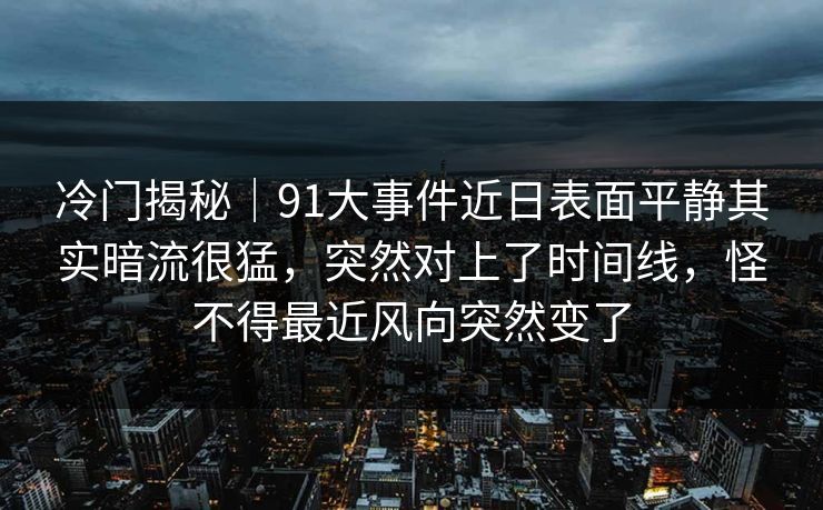 冷门揭秘｜91大事件近日表面平静其实暗流很猛，突然对上了时间线，怪不得最近风向突然变了