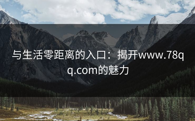 与生活零距离的入口：揭开www.78qq.com的魅力