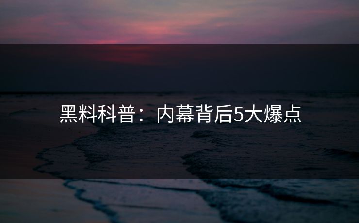 黑料科普：内幕背后5大爆点