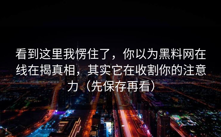 看到这里我愣住了,你以为黑料网在线在揭真相,其实它在收割你的注意力(先保存再看) 看到这里我愣住了,你以为黑料网在线在揭真相,其实它在收割你的注意力(先保存再看)