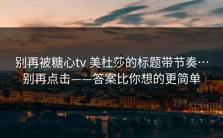 别再被糖心tv 美杜莎的标题带节奏…别再点击——答案比你想的更简单