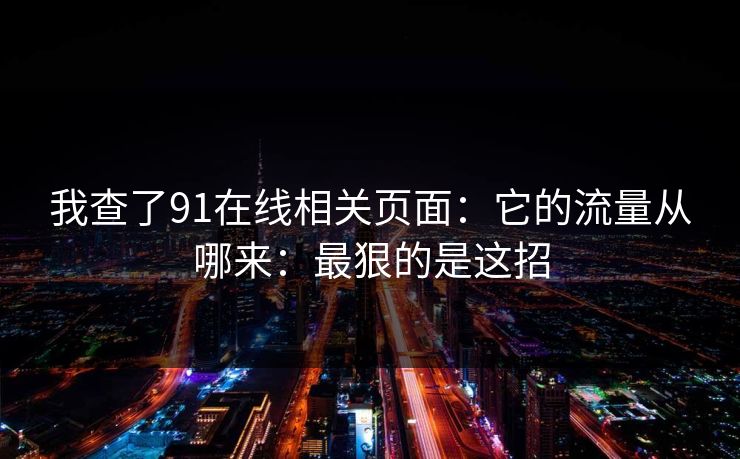 我查了91在线相关页面：它的流量从哪来：最狠的是这招